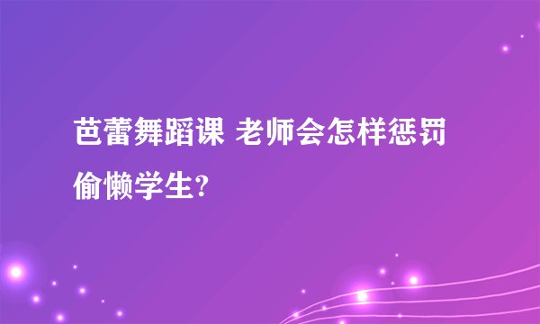 芭蕾舞蹈课 老师会怎样惩罚偷懒学生?