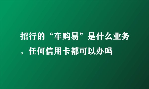 招行的“车购易”是什么业务，任何信用卡都可以办吗