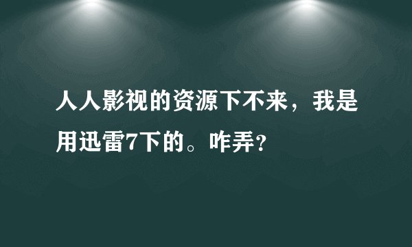 人人影视的资源下不来，我是用迅雷7下的。咋弄？