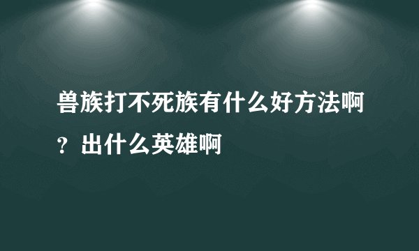 兽族打不死族有什么好方法啊？出什么英雄啊