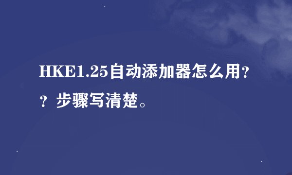 HKE1.25自动添加器怎么用？？步骤写清楚。