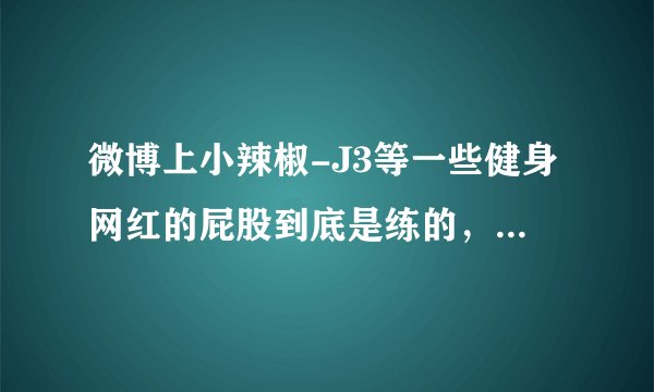 微博上小辣椒-J3等一些健身网红的屁股到底是练的，还是充填的？