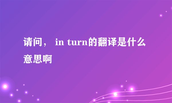 请问， in turn的翻译是什么意思啊