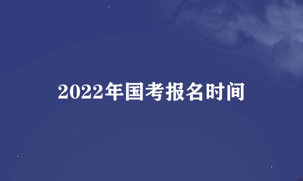 2022年国考报名时间