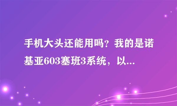 手机大头还能用吗？我的是诺基亚603塞班3系统，以前的官网怎么进不去了？