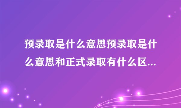 预录取是什么意思预录取是什么意思和正式录取有什么区别高职扩招预录取是什么意思