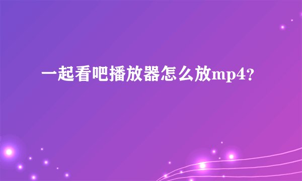 一起看吧播放器怎么放mp4？