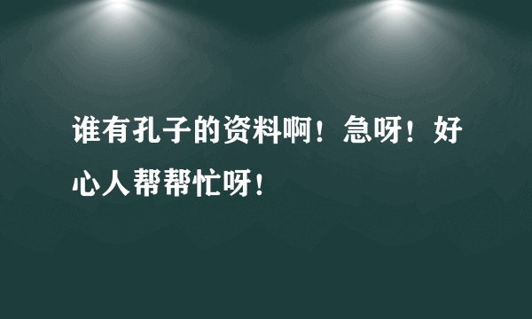 谁有孔子的资料啊！急呀！好心人帮帮忙呀！