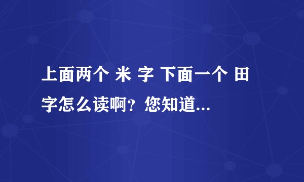 上面两个 米 字 下面一个 田 字怎么读啊？您知道嘛？谢谢~！！！