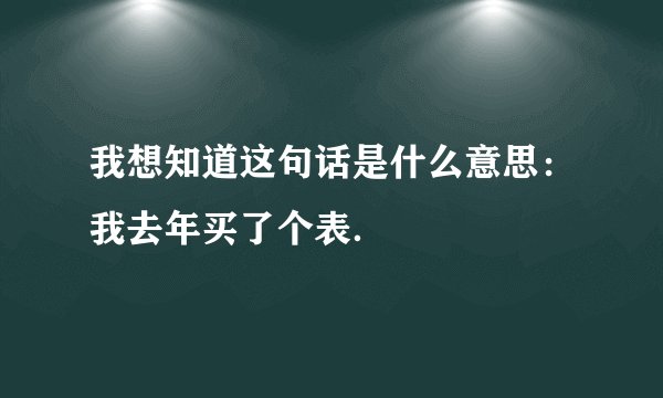 我想知道这句话是什么意思：我去年买了个表．
