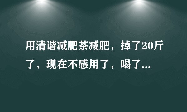 用清谐减肥茶减肥，掉了20斤了，现在不感用了，喝了还掉，我还能继续喝用来巩固吗？