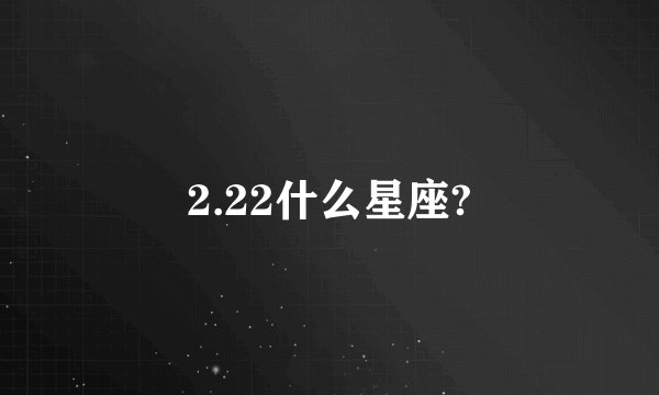 2.22什么星座?
