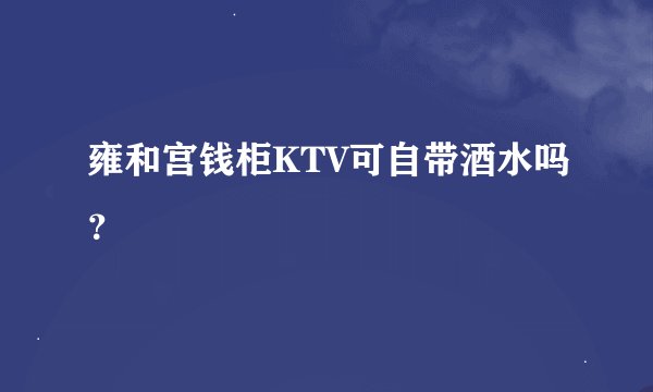雍和宫钱柜KTV可自带酒水吗？