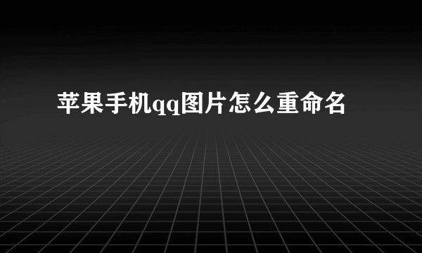 苹果手机qq图片怎么重命名