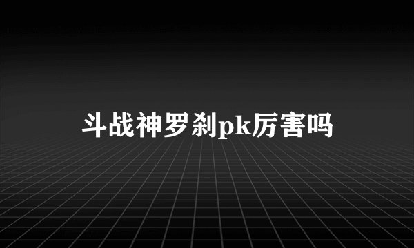 斗战神罗刹pk厉害吗