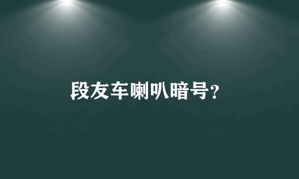段友车喇叭暗号？