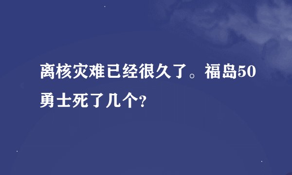 离核灾难已经很久了。福岛50勇士死了几个？