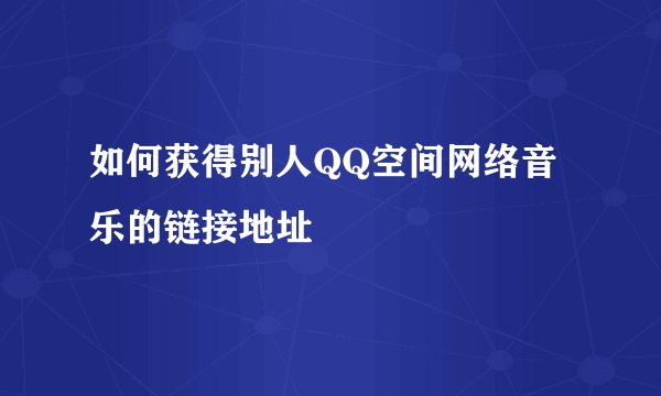 如何获得别人QQ空间网络音乐的链接地址
