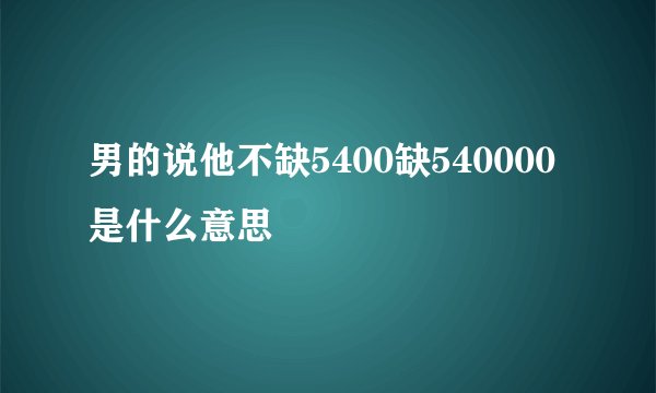 男的说他不缺5400缺540000是什么意思