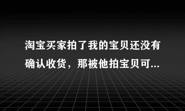 淘宝买家拍了我的宝贝还没有确认收货，那被他拍宝贝可以下架吗?