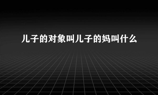 儿子的对象叫儿子的妈叫什么