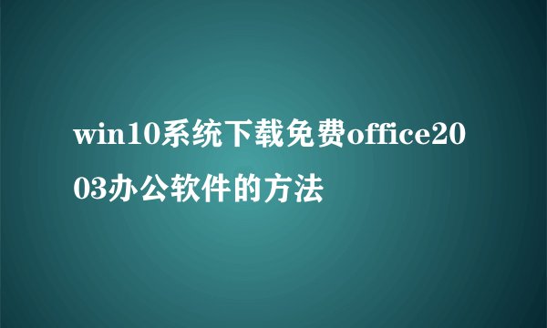 win10系统下载免费office2003办公软件的方法