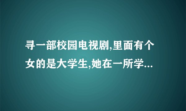 寻一部校园电视剧,里面有个女的是大学生,她在一所学校担任实习老师,是一个班的班主任.在中央8台多次播放.