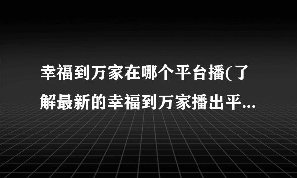 幸福到万家在哪个平台播(了解最新的幸福到万家播出平台信息)