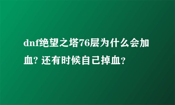 dnf绝望之塔76层为什么会加血? 还有时候自己掉血？