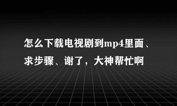 怎么下载电视剧到mp4里面、求步骤、谢了，大神帮忙啊