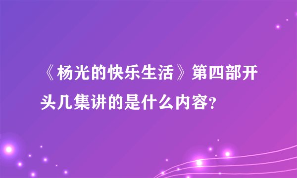 《杨光的快乐生活》第四部开头几集讲的是什么内容？