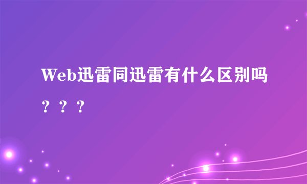 Web迅雷同迅雷有什么区别吗？？？