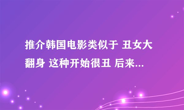 推介韩国电影类似于 丑女大翻身 这种开始很丑 后来变漂亮的爱情喜剧