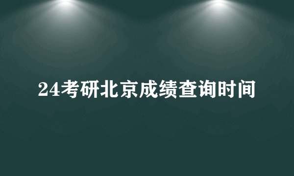 24考研北京成绩查询时间