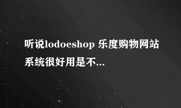 听说lodoeshop 乐度购物网站系统很好用是不是真的？准备想买套，请买过的给个建议，谢谢！