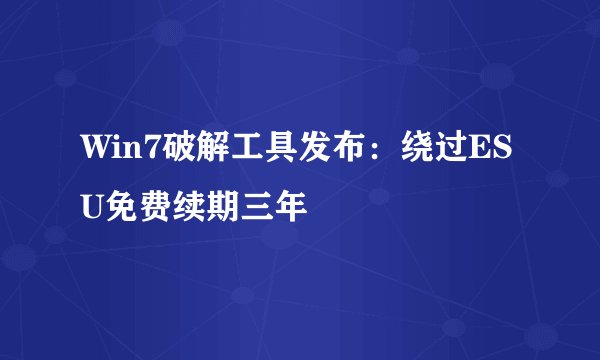 Win7破解工具发布：绕过ESU免费续期三年