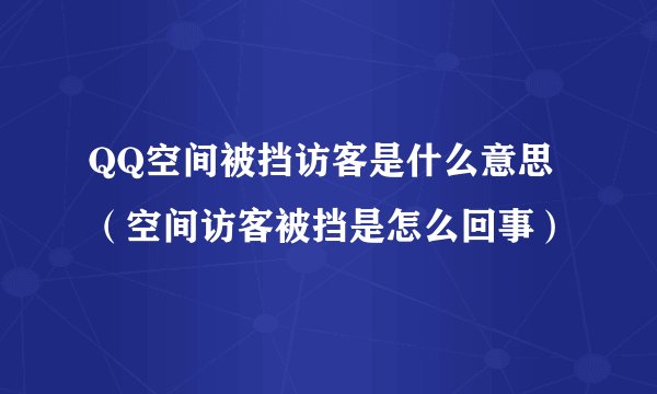 QQ空间被挡访客是什么意思（空间访客被挡是怎么回事）