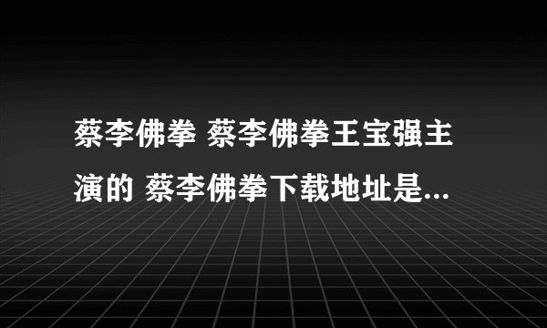 蔡李佛拳 蔡李佛拳王宝强主演的 蔡李佛拳下载地址是多少，蔡李佛拳在线观看地址是多少？