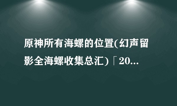原神所有海螺的位置(幻声留影全海螺收集总汇)「2023推荐」
