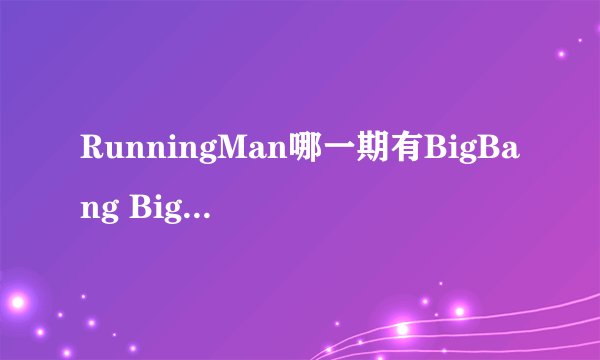 RunningMan哪一期有BigBang BigBang什么时候回归的