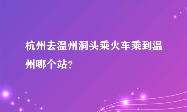 杭州去温州洞头乘火车乘到温州哪个站？
