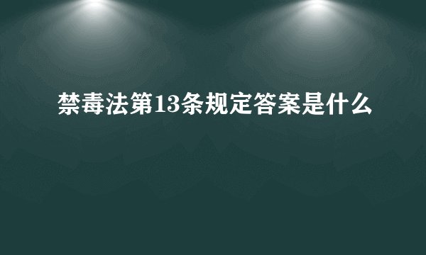 禁毒法第13条规定答案是什么