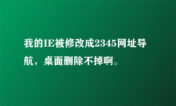 我的IE被修改成2345网址导航，桌面删除不掉啊。