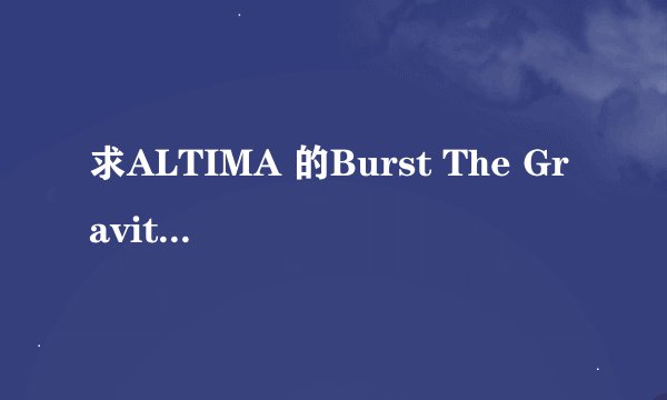求ALTIMA 的Burst The Gravity中文歌词