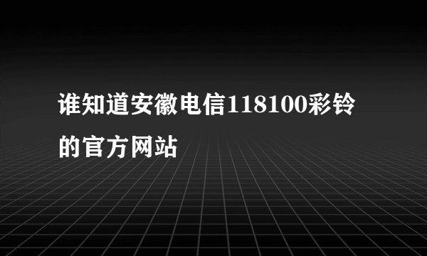 谁知道安徽电信118100彩铃的官方网站