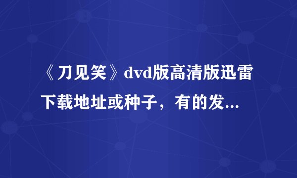 《刀见笑》dvd版高清版迅雷下载地址或种子，有的发来303193957@qq.com。谢谢