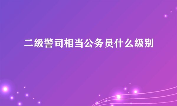 二级警司相当公务员什么级别