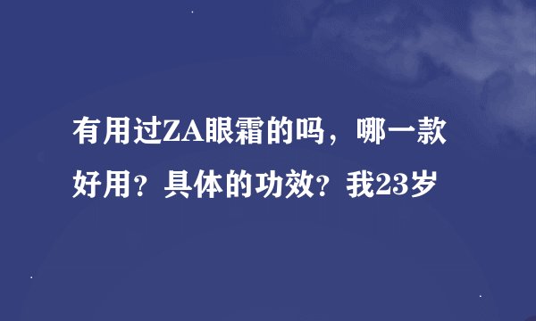 有用过ZA眼霜的吗，哪一款好用？具体的功效？我23岁
