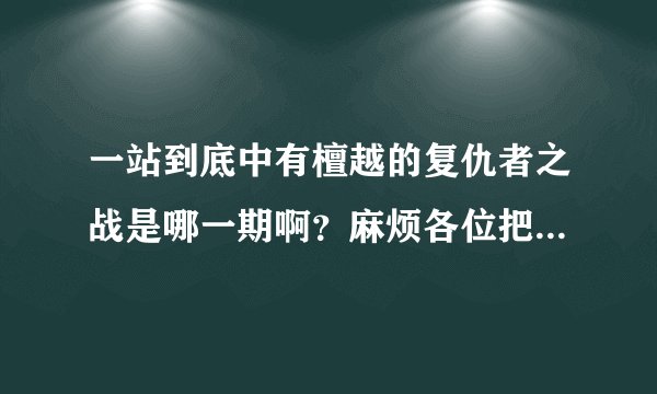 一站到底中有檀越的复仇者之战是哪一期啊？麻烦各位把链接发过来好吗？