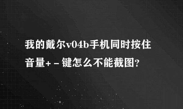 我的戴尔v04b手机同时按住音量+－键怎么不能截图？
